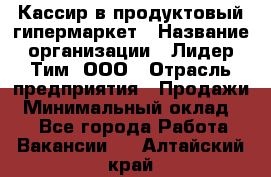 Кассир в продуктовый гипермаркет › Название организации ­ Лидер Тим, ООО › Отрасль предприятия ­ Продажи › Минимальный оклад ­ 1 - Все города Работа » Вакансии   . Алтайский край